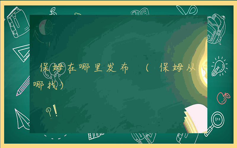 保姆在哪里发布 (保姆从哪找)